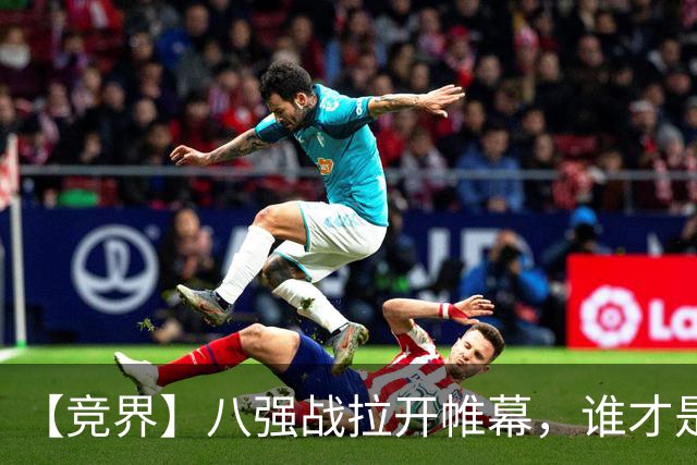 【竞界】八强战拉开帷幕，谁才是世界杯逆风球之王