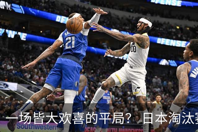 一场皆大欢喜的平局？ 日本淘汰赛再战巴西盼重演奇迹