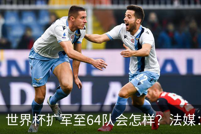 世界杯扩军至64队会怎样？法媒：依然没有中国队