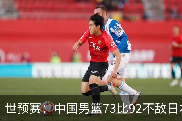 世预赛：中国男篮73比92不敌日本男篮