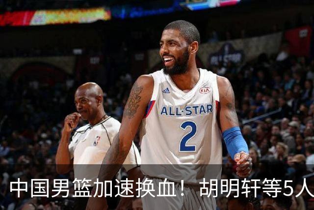 中国男篮加速换血！胡明轩等5人离队，杨瀚森领衔国青四巨头重聚