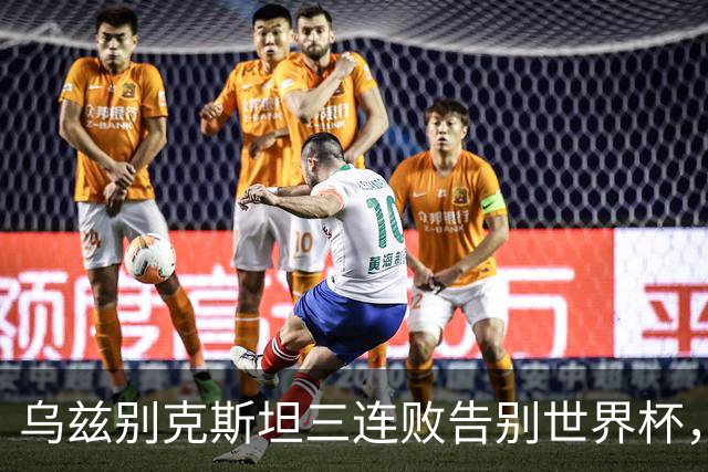 乌兹别克斯坦三连败告别世界杯，卡纳瓦罗大概率继续执教，9至10月或将来华与国足热身