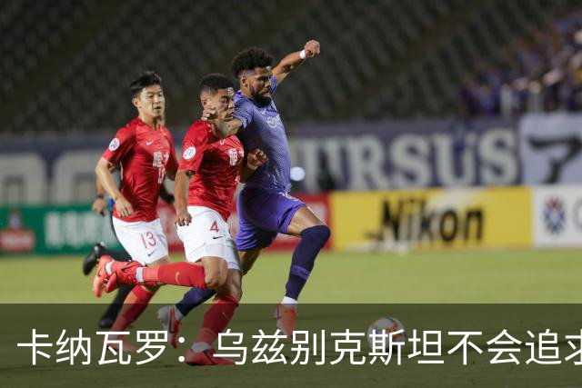 卡纳瓦罗：乌兹别克斯坦不会追求虚高国际排名，将会主动约战强队
