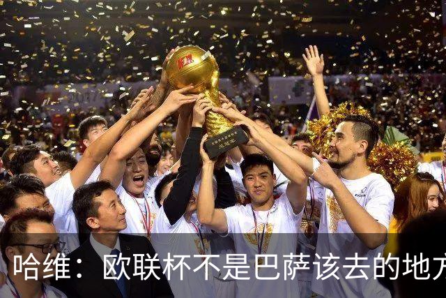 哈维：欧联杯不是巴萨该去的地方 但我们必须夺冠