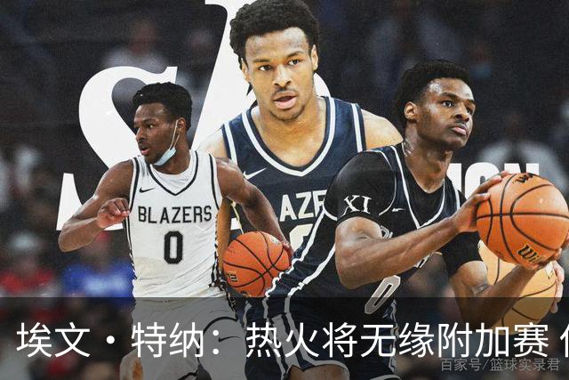 埃文·特纳：热火将无缘附加赛 他们为得到字母哥付出太多了