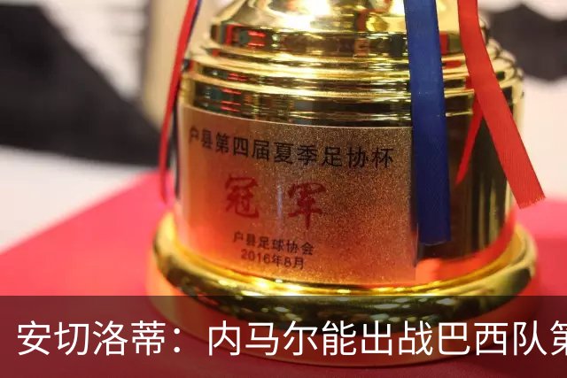 安切洛蒂：内马尔能出战巴西队第三场比赛 周一与全队合练