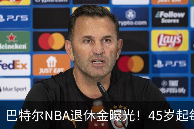 巴特尔NBA退休金曝光！45岁起每月领钱，62岁后数字惊人真羡慕