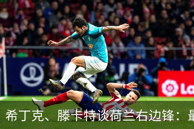 希丁克、滕卡特谈荷兰右边锋：最好用马伦首发，萨默维尔当后手