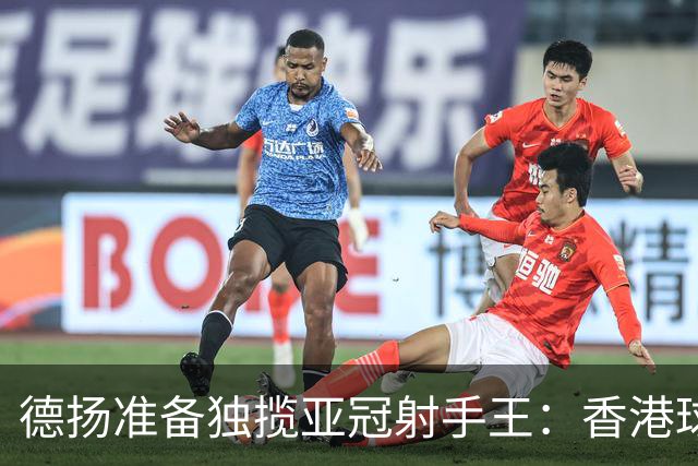 德扬准备独揽亚冠射手王：香港球会亚冠不当陪跑