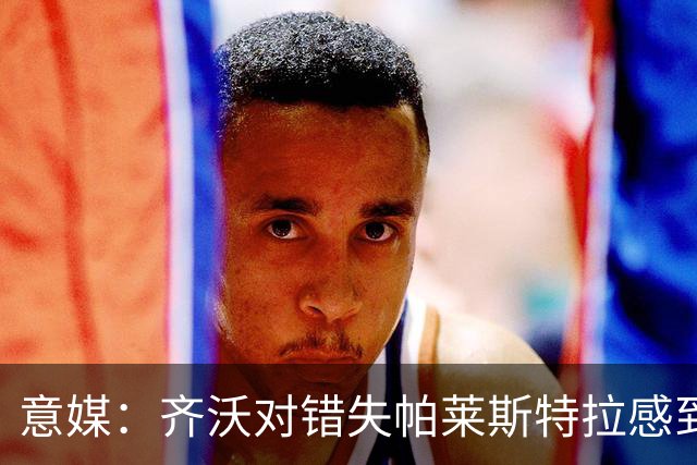 意媒：齐沃对错失帕莱斯特拉感到遗憾，之前向国米点名要求引进他