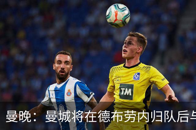 曼晚：曼城将在德布劳内归队后与其会谈