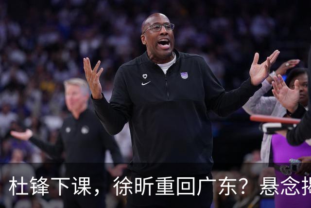 杜锋下课，徐昕重回广东？悬念揭晓，名记官宣，回归时间曝光