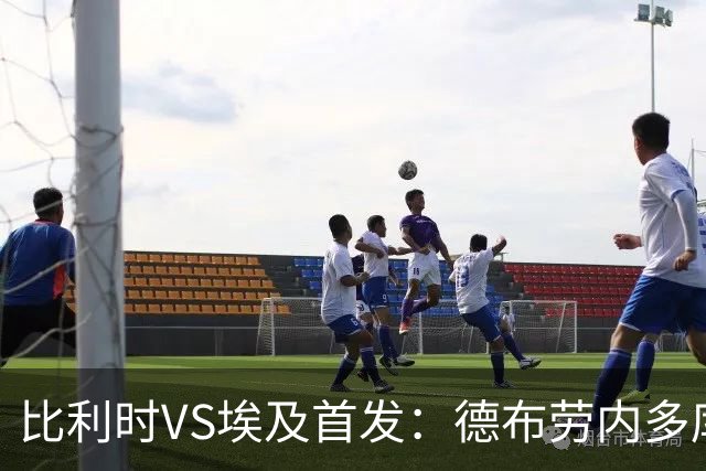 比利时VS埃及首发：德布劳内多库特罗萨德再战萨拉赫