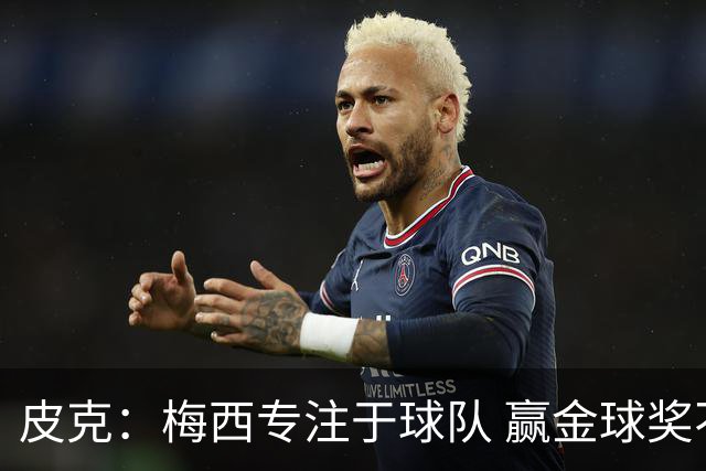 皮克：梅西专注于球队 赢金球奖不是他优先考虑