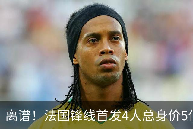 离谱！法国锋线首发4人总身价5亿，全部换下后替补的4人身价3.1亿