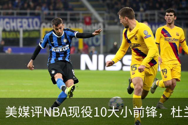 美媒评NBA现役10大小前锋，杜兰特领衔，詹姆斯第4，杨瀚森队友上榜