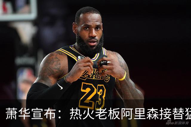 萧华宣布：热火老板阿里森接替猛龙老板 全票当选NBA理事会主席