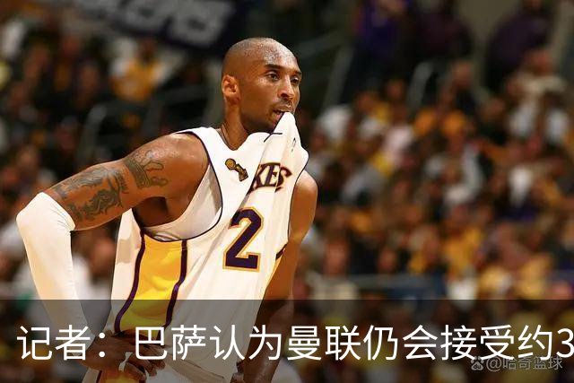 记者：巴萨认为曼联仍会接受约3000万报价，拉师傅条款到期不重要
