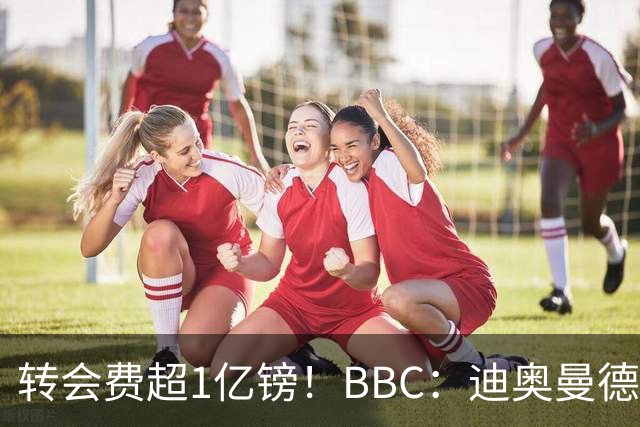 转会费超1亿镑！BBC：迪奥曼德与皇马达个人条款，薪资逐年递增