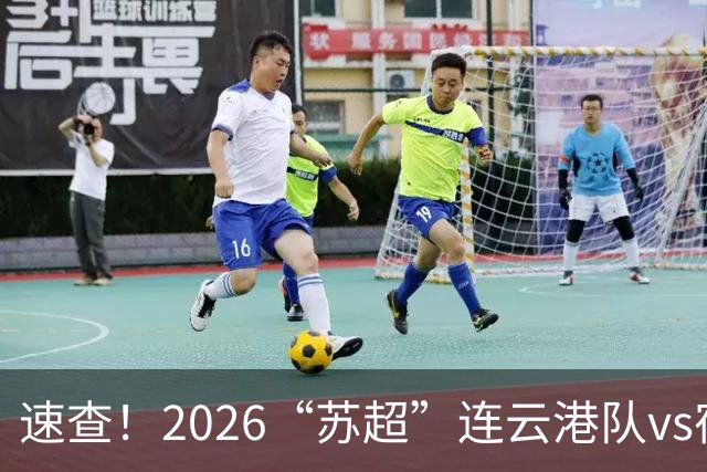 速查！2026“苏超”连云港队vs宿迁队抽签结果已出