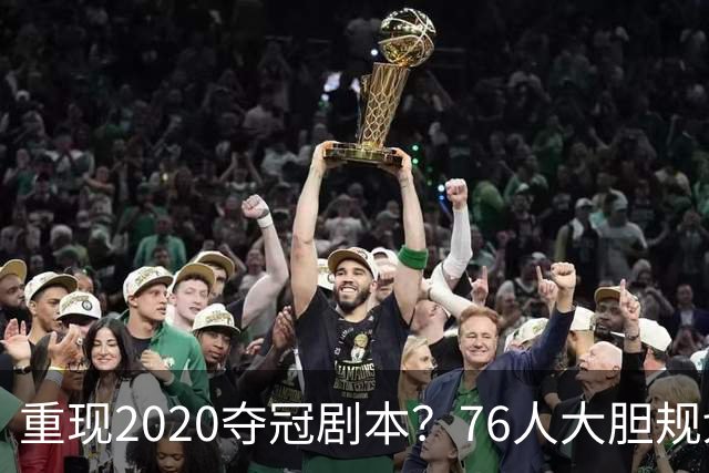 重现2020夺冠剧本？76人大胆规划詹姆斯角色，盘活豪华五虎