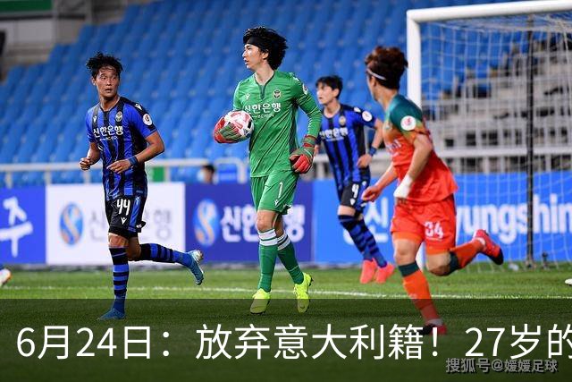 6月24日：放弃意大利籍！27岁的尤文王牌队长主动要求归化入籍来中国男足