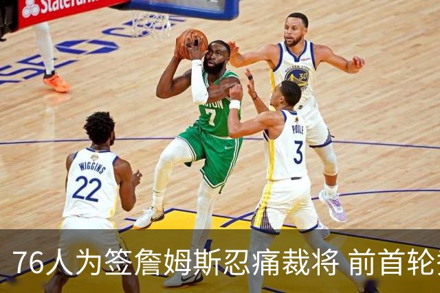 76人为签詹姆斯忍痛裁将 前首轮秀特里让路 波普买断后也要来