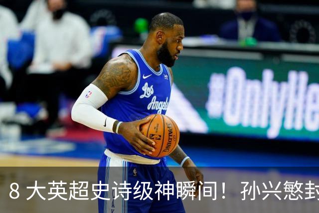 8 大英超史诗级神瞬间！孙兴慜封神时刻：欧洲防线顶得住吗？