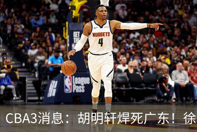 CBA3消息：胡明轩焊死广东！徐昕回购权曝光，铁教头即将到岗